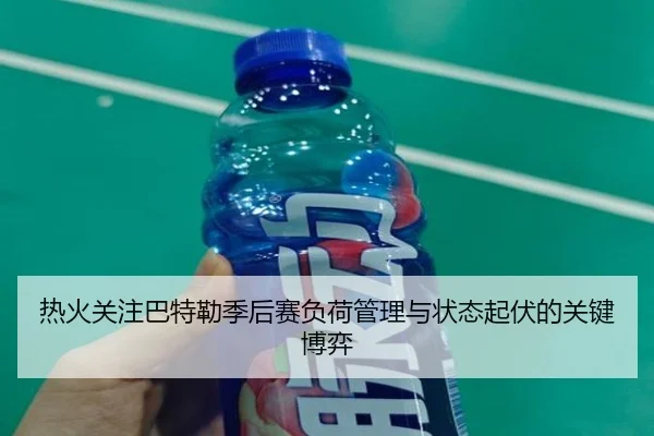 热火关注巴特勒季后赛负荷管理与状态起伏的关键博弈
