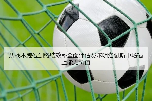 从战术跑位到终结效率全面评估费尔明洛佩斯中场插上能力价值